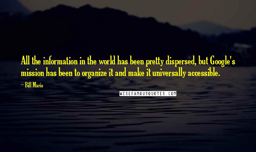 Bill Maris Quotes: All the information in the world has been pretty dispersed, but Google's mission has been to organize it and make it universally accessible.