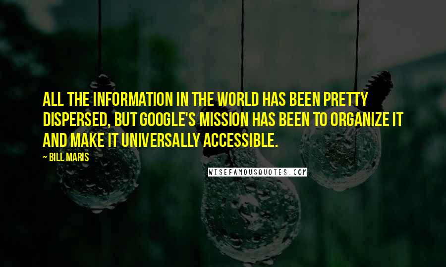 Bill Maris Quotes: All the information in the world has been pretty dispersed, but Google's mission has been to organize it and make it universally accessible.
