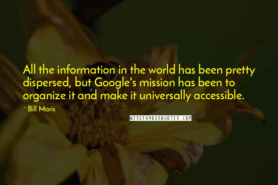 Bill Maris Quotes: All the information in the world has been pretty dispersed, but Google's mission has been to organize it and make it universally accessible.