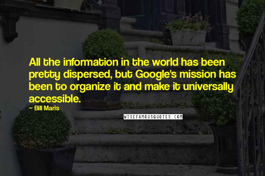 Bill Maris Quotes: All the information in the world has been pretty dispersed, but Google's mission has been to organize it and make it universally accessible.