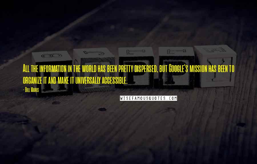 Bill Maris Quotes: All the information in the world has been pretty dispersed, but Google's mission has been to organize it and make it universally accessible.