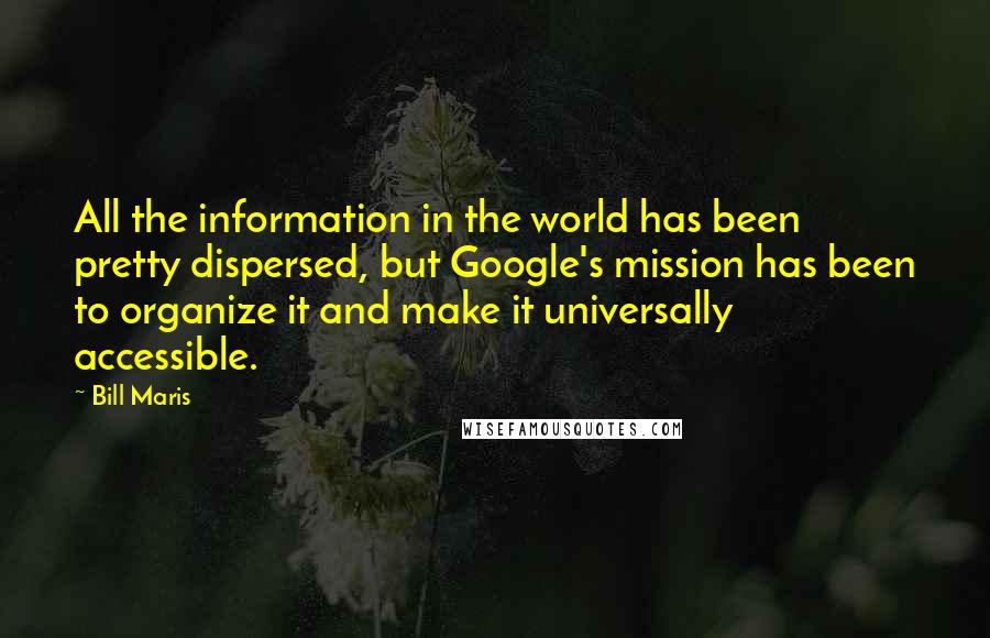Bill Maris Quotes: All the information in the world has been pretty dispersed, but Google's mission has been to organize it and make it universally accessible.