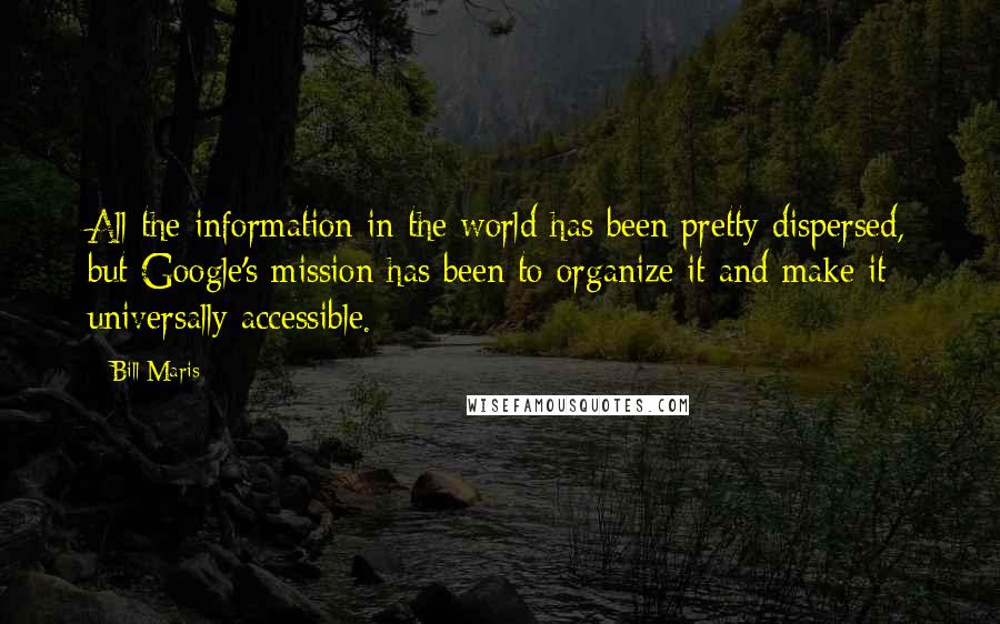 Bill Maris Quotes: All the information in the world has been pretty dispersed, but Google's mission has been to organize it and make it universally accessible.