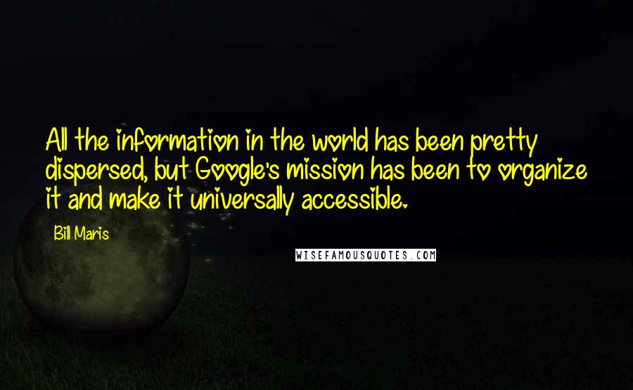 Bill Maris Quotes: All the information in the world has been pretty dispersed, but Google's mission has been to organize it and make it universally accessible.