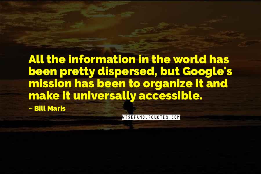 Bill Maris Quotes: All the information in the world has been pretty dispersed, but Google's mission has been to organize it and make it universally accessible.