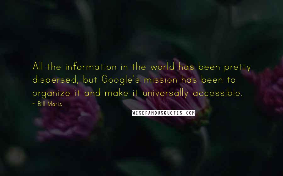 Bill Maris Quotes: All the information in the world has been pretty dispersed, but Google's mission has been to organize it and make it universally accessible.