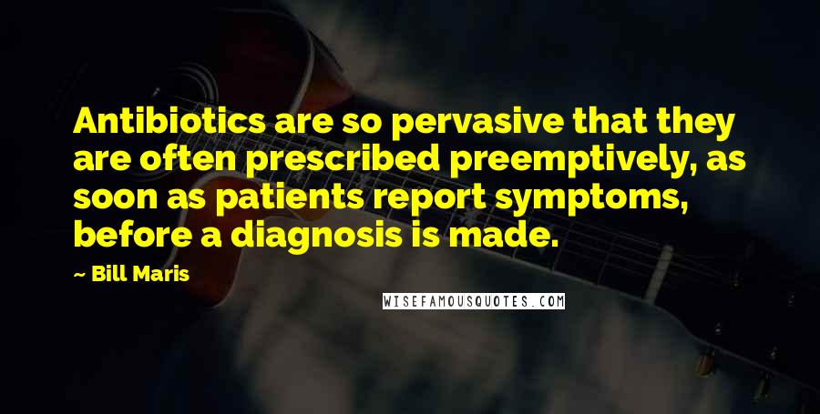 Bill Maris Quotes: Antibiotics are so pervasive that they are often prescribed preemptively, as soon as patients report symptoms, before a diagnosis is made.