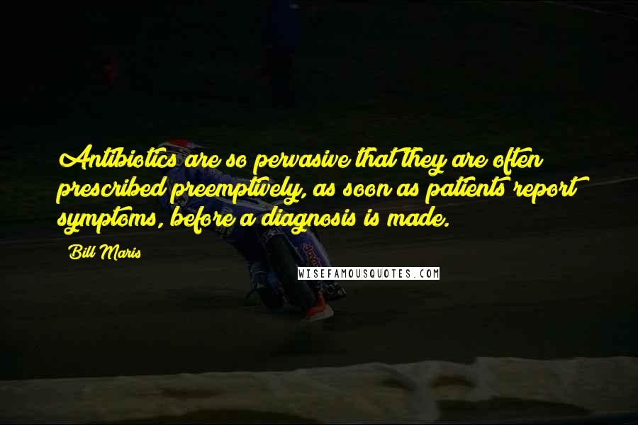 Bill Maris Quotes: Antibiotics are so pervasive that they are often prescribed preemptively, as soon as patients report symptoms, before a diagnosis is made.