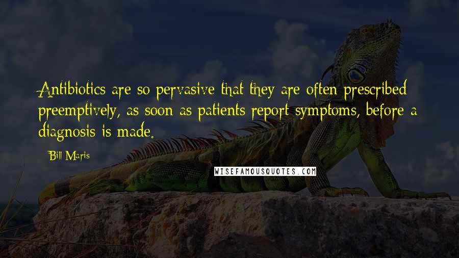 Bill Maris Quotes: Antibiotics are so pervasive that they are often prescribed preemptively, as soon as patients report symptoms, before a diagnosis is made.