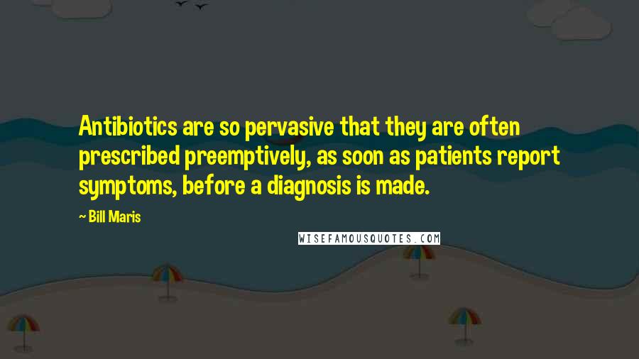 Bill Maris Quotes: Antibiotics are so pervasive that they are often prescribed preemptively, as soon as patients report symptoms, before a diagnosis is made.