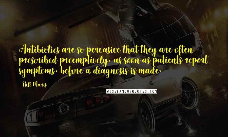 Bill Maris Quotes: Antibiotics are so pervasive that they are often prescribed preemptively, as soon as patients report symptoms, before a diagnosis is made.