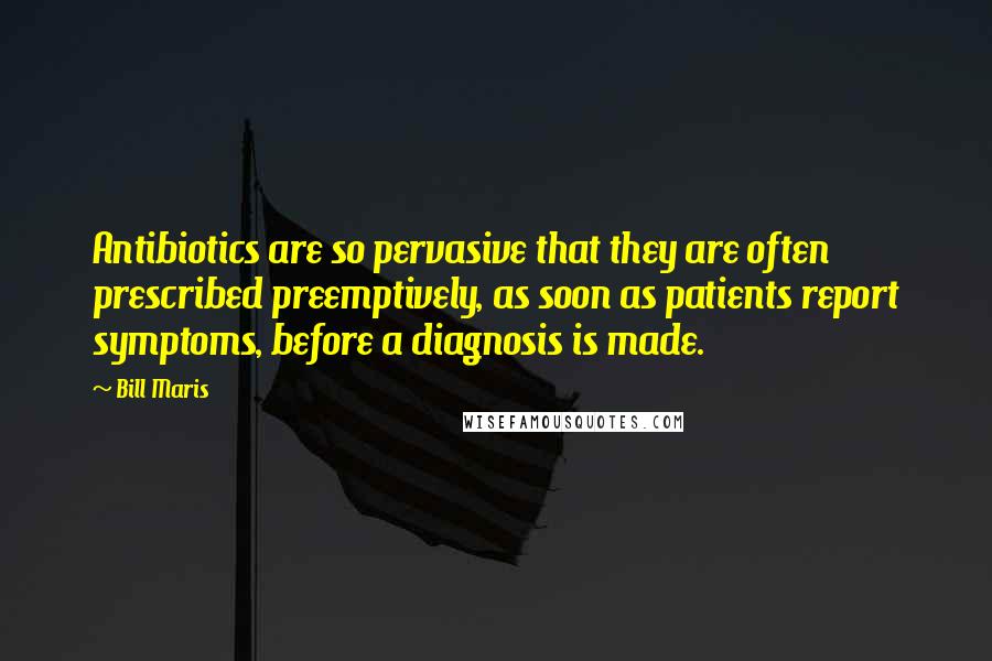 Bill Maris Quotes: Antibiotics are so pervasive that they are often prescribed preemptively, as soon as patients report symptoms, before a diagnosis is made.