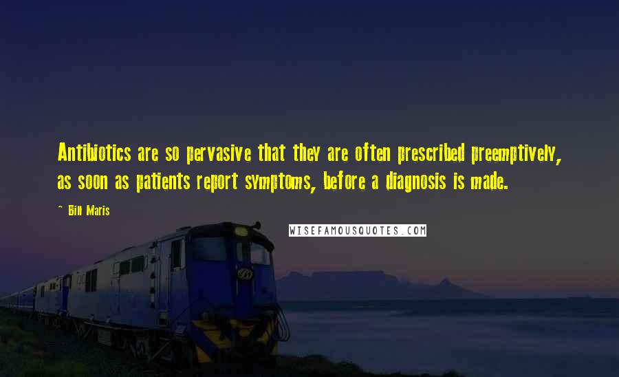 Bill Maris Quotes: Antibiotics are so pervasive that they are often prescribed preemptively, as soon as patients report symptoms, before a diagnosis is made.