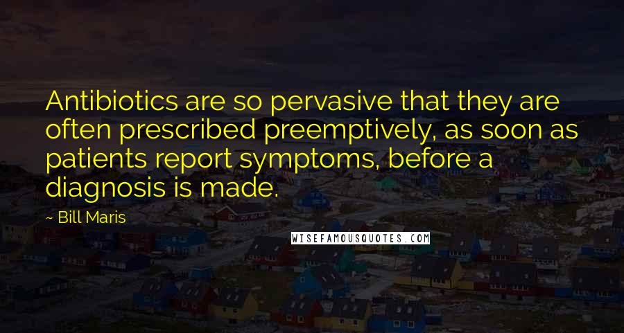 Bill Maris Quotes: Antibiotics are so pervasive that they are often prescribed preemptively, as soon as patients report symptoms, before a diagnosis is made.