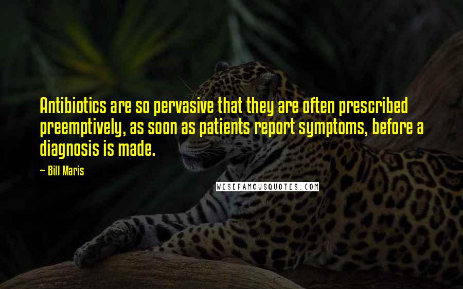 Bill Maris Quotes: Antibiotics are so pervasive that they are often prescribed preemptively, as soon as patients report symptoms, before a diagnosis is made.