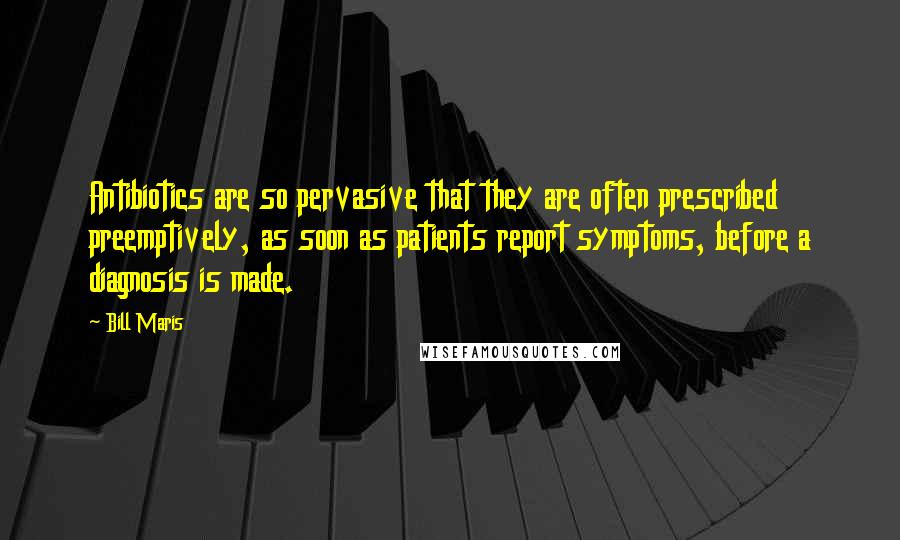 Bill Maris Quotes: Antibiotics are so pervasive that they are often prescribed preemptively, as soon as patients report symptoms, before a diagnosis is made.