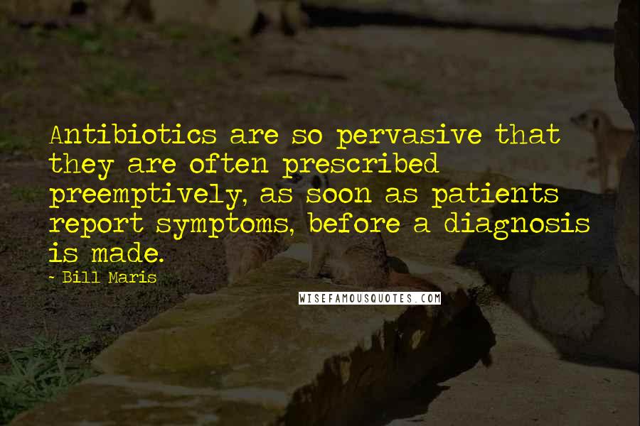 Bill Maris Quotes: Antibiotics are so pervasive that they are often prescribed preemptively, as soon as patients report symptoms, before a diagnosis is made.