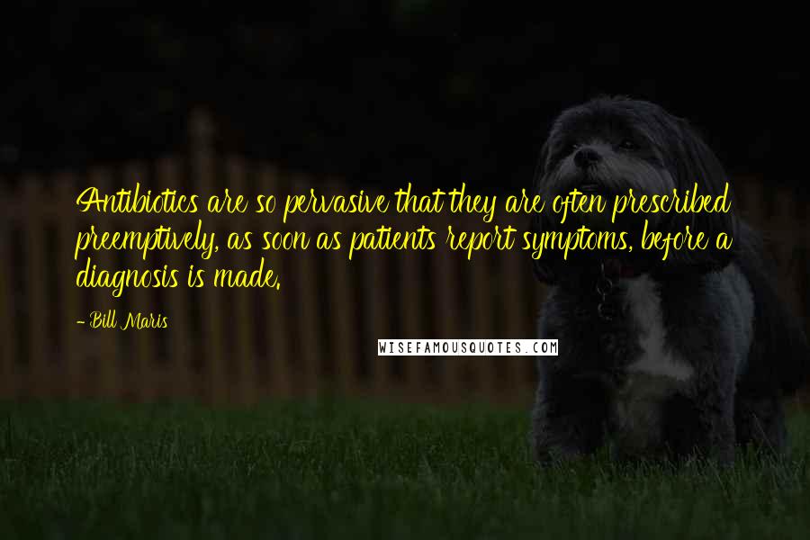 Bill Maris Quotes: Antibiotics are so pervasive that they are often prescribed preemptively, as soon as patients report symptoms, before a diagnosis is made.