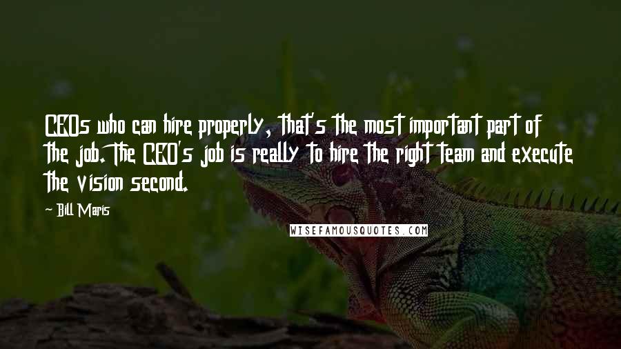 Bill Maris Quotes: CEOs who can hire properly, that's the most important part of the job. The CEO's job is really to hire the right team and execute the vision second.