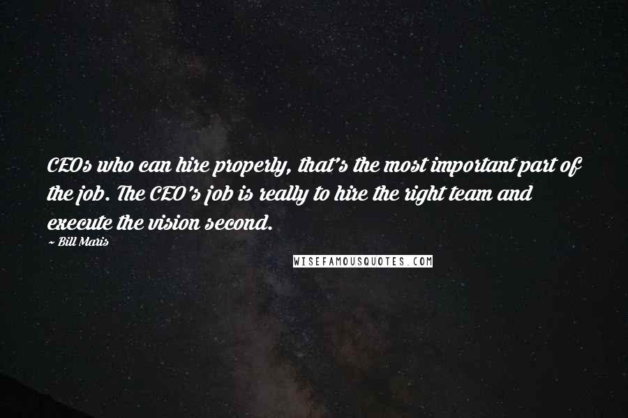 Bill Maris Quotes: CEOs who can hire properly, that's the most important part of the job. The CEO's job is really to hire the right team and execute the vision second.