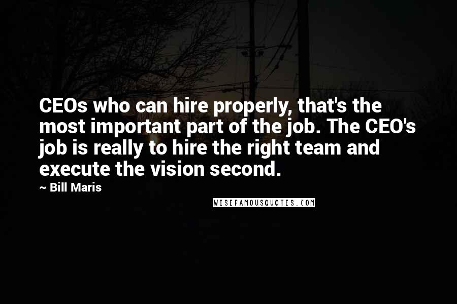 Bill Maris Quotes: CEOs who can hire properly, that's the most important part of the job. The CEO's job is really to hire the right team and execute the vision second.