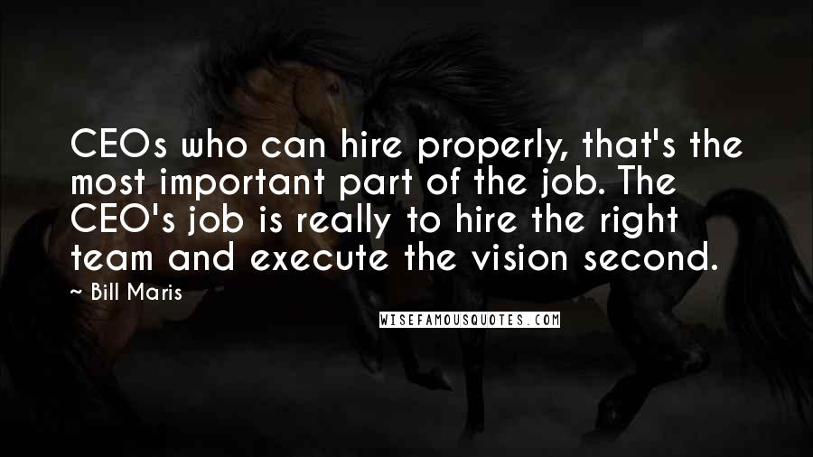 Bill Maris Quotes: CEOs who can hire properly, that's the most important part of the job. The CEO's job is really to hire the right team and execute the vision second.
