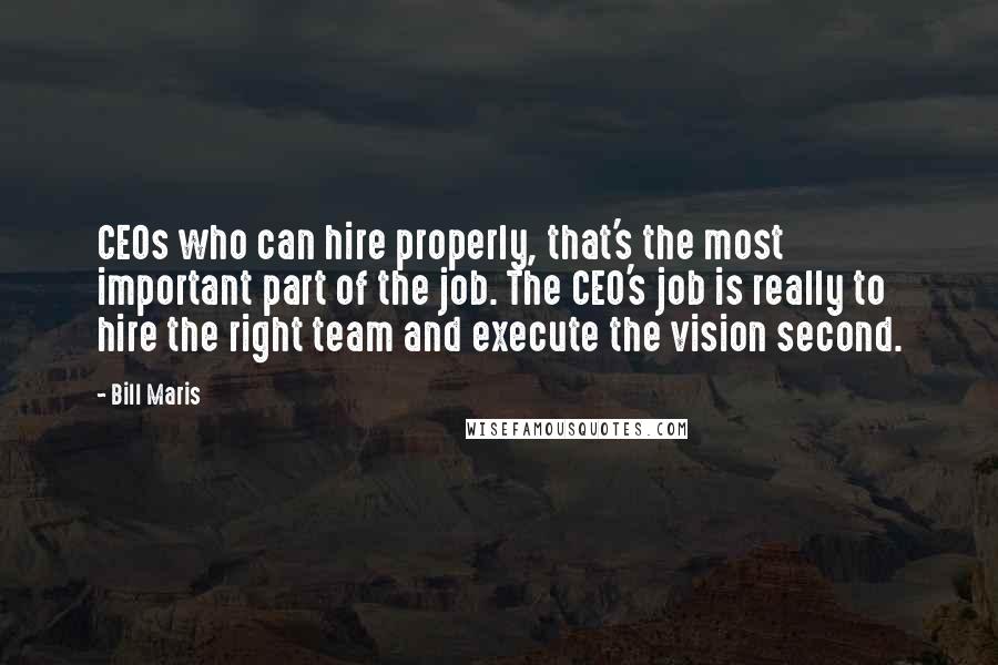 Bill Maris Quotes: CEOs who can hire properly, that's the most important part of the job. The CEO's job is really to hire the right team and execute the vision second.