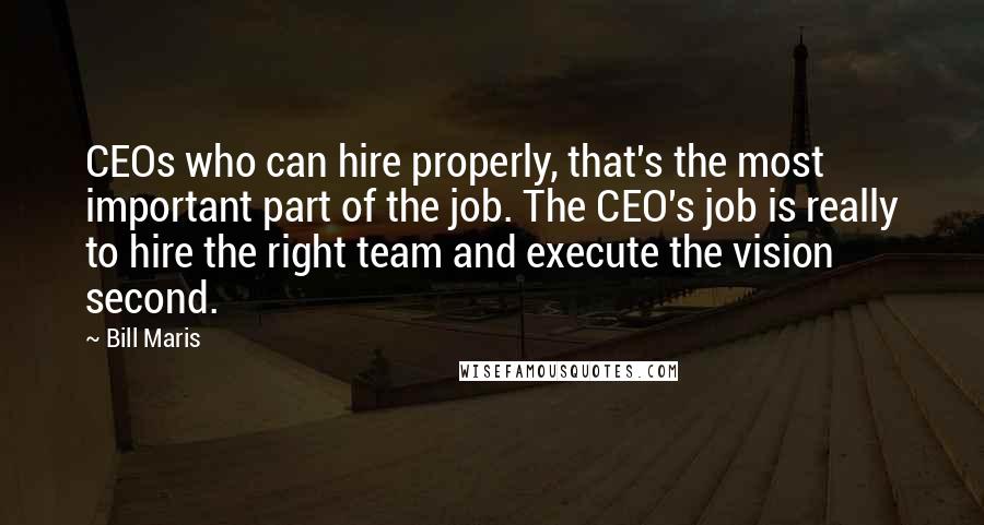 Bill Maris Quotes: CEOs who can hire properly, that's the most important part of the job. The CEO's job is really to hire the right team and execute the vision second.