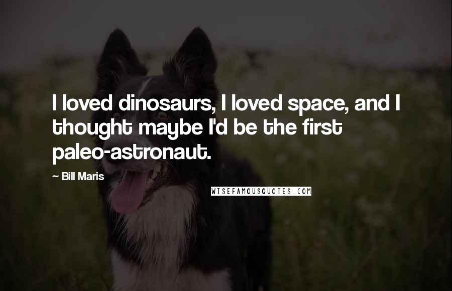 Bill Maris Quotes: I loved dinosaurs, I loved space, and I thought maybe I'd be the first paleo-astronaut.