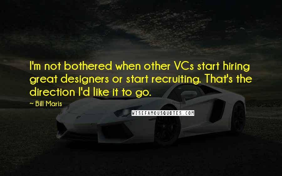 Bill Maris Quotes: I'm not bothered when other VCs start hiring great designers or start recruiting. That's the direction I'd like it to go.