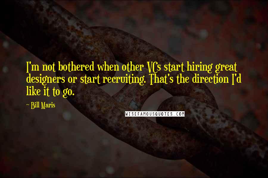 Bill Maris Quotes: I'm not bothered when other VCs start hiring great designers or start recruiting. That's the direction I'd like it to go.