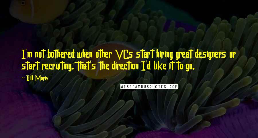 Bill Maris Quotes: I'm not bothered when other VCs start hiring great designers or start recruiting. That's the direction I'd like it to go.