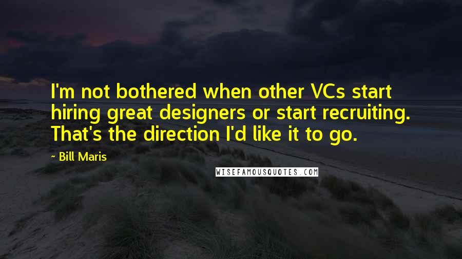 Bill Maris Quotes: I'm not bothered when other VCs start hiring great designers or start recruiting. That's the direction I'd like it to go.