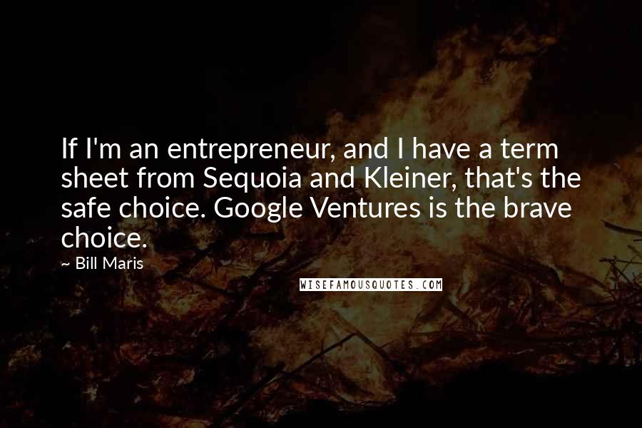 Bill Maris Quotes: If I'm an entrepreneur, and I have a term sheet from Sequoia and Kleiner, that's the safe choice. Google Ventures is the brave choice.