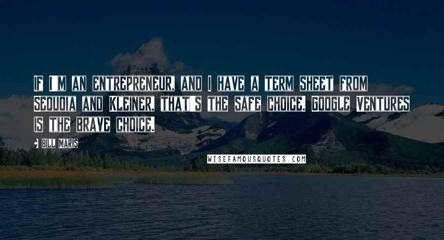 Bill Maris Quotes: If I'm an entrepreneur, and I have a term sheet from Sequoia and Kleiner, that's the safe choice. Google Ventures is the brave choice.