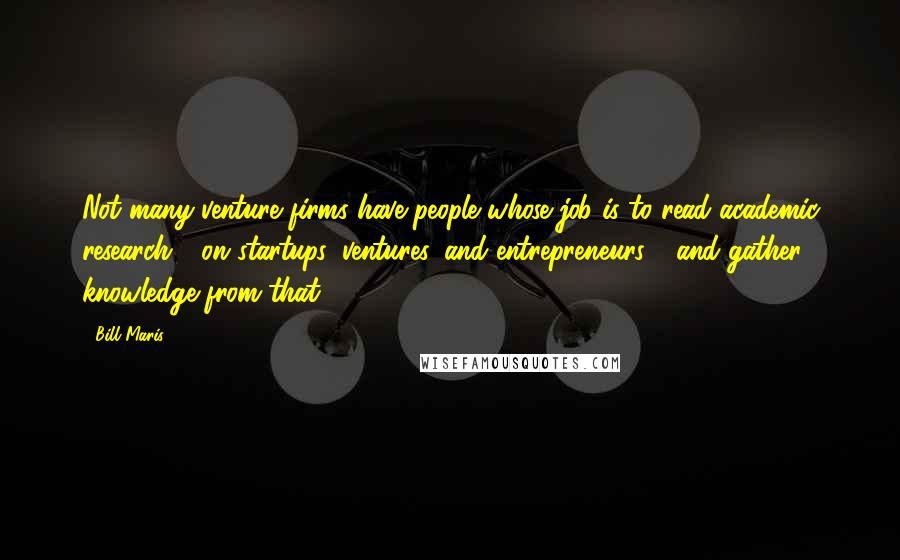 Bill Maris Quotes: Not many venture firms have people whose job is to read academic research - on startups, ventures, and entrepreneurs - and gather knowledge from that.