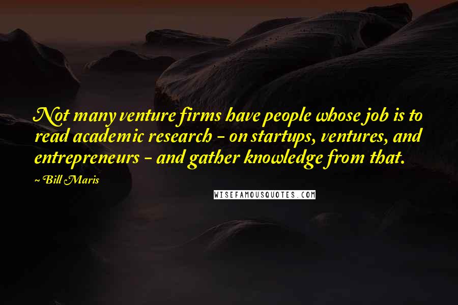 Bill Maris Quotes: Not many venture firms have people whose job is to read academic research - on startups, ventures, and entrepreneurs - and gather knowledge from that.