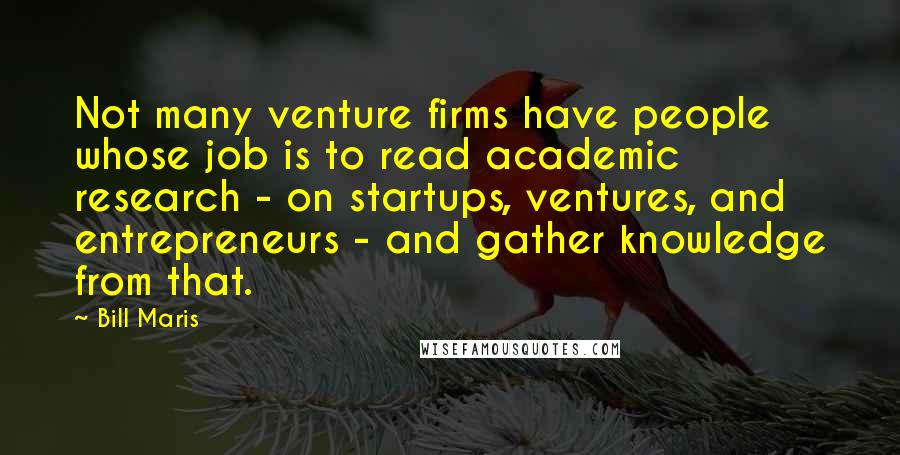 Bill Maris Quotes: Not many venture firms have people whose job is to read academic research - on startups, ventures, and entrepreneurs - and gather knowledge from that.