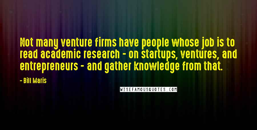 Bill Maris Quotes: Not many venture firms have people whose job is to read academic research - on startups, ventures, and entrepreneurs - and gather knowledge from that.