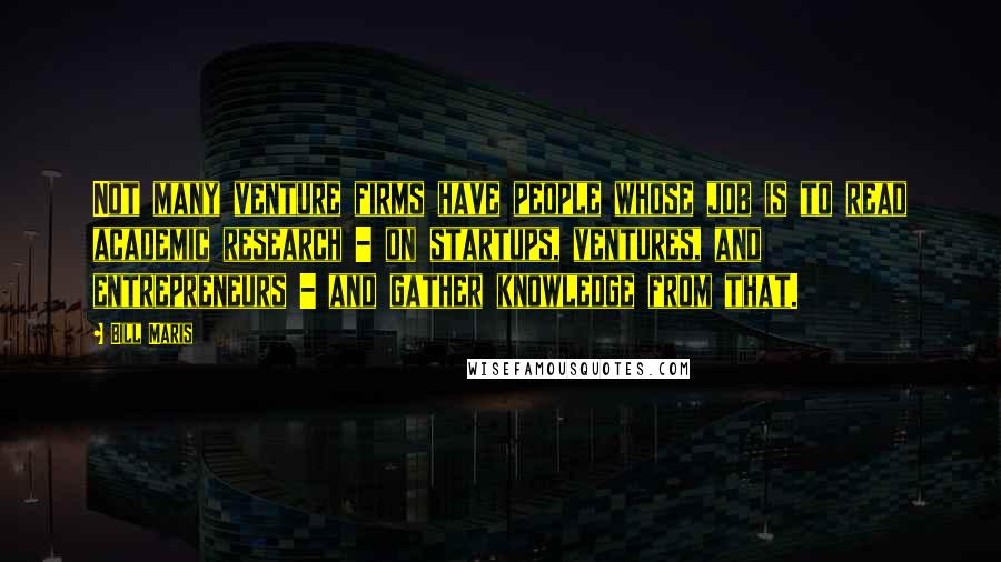 Bill Maris Quotes: Not many venture firms have people whose job is to read academic research - on startups, ventures, and entrepreneurs - and gather knowledge from that.