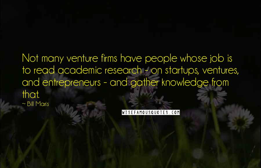 Bill Maris Quotes: Not many venture firms have people whose job is to read academic research - on startups, ventures, and entrepreneurs - and gather knowledge from that.