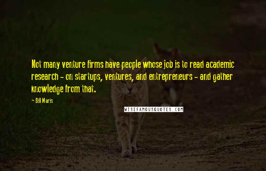 Bill Maris Quotes: Not many venture firms have people whose job is to read academic research - on startups, ventures, and entrepreneurs - and gather knowledge from that.