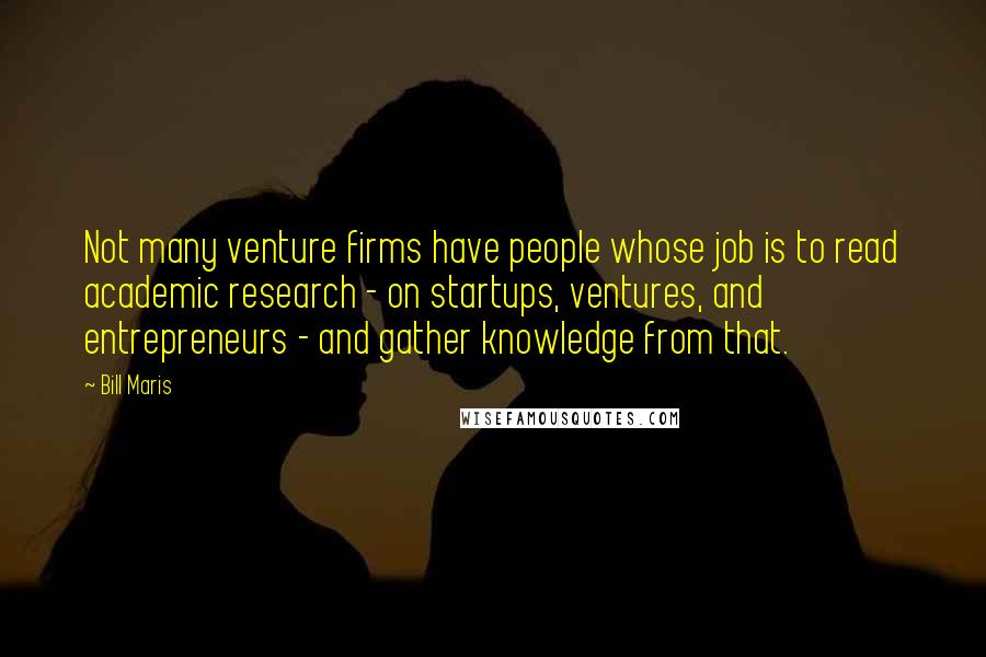 Bill Maris Quotes: Not many venture firms have people whose job is to read academic research - on startups, ventures, and entrepreneurs - and gather knowledge from that.
