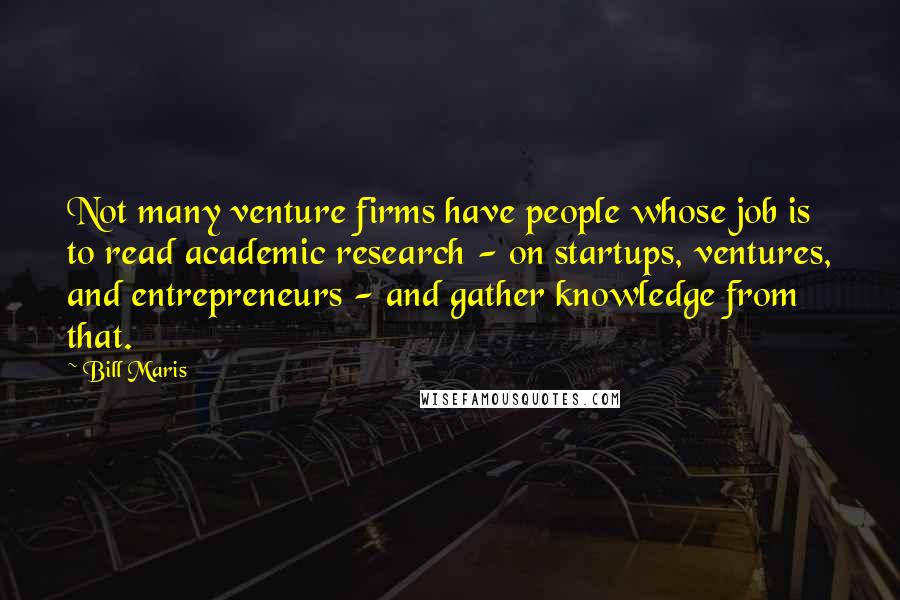 Bill Maris Quotes: Not many venture firms have people whose job is to read academic research - on startups, ventures, and entrepreneurs - and gather knowledge from that.