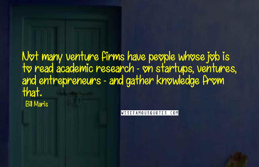 Bill Maris Quotes: Not many venture firms have people whose job is to read academic research - on startups, ventures, and entrepreneurs - and gather knowledge from that.