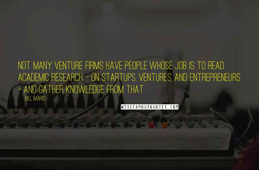 Bill Maris Quotes: Not many venture firms have people whose job is to read academic research - on startups, ventures, and entrepreneurs - and gather knowledge from that.