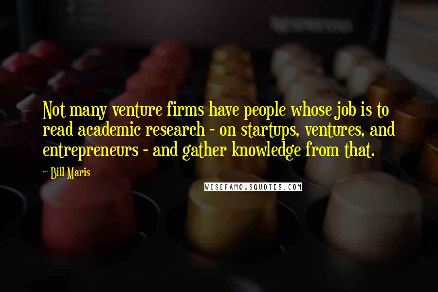 Bill Maris Quotes: Not many venture firms have people whose job is to read academic research - on startups, ventures, and entrepreneurs - and gather knowledge from that.