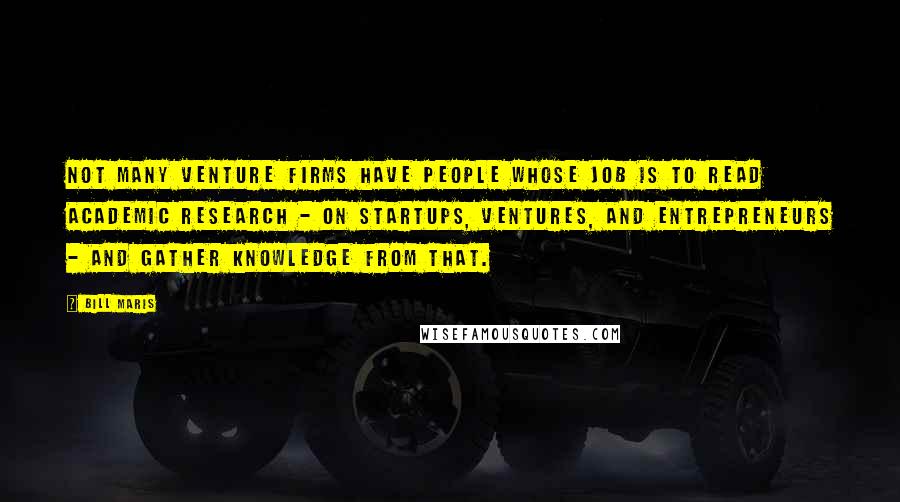 Bill Maris Quotes: Not many venture firms have people whose job is to read academic research - on startups, ventures, and entrepreneurs - and gather knowledge from that.