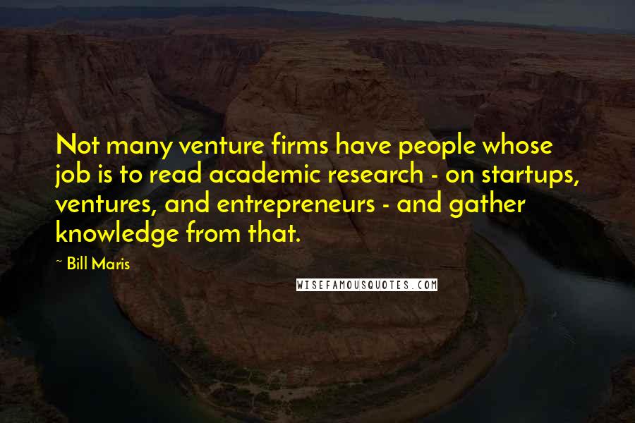 Bill Maris Quotes: Not many venture firms have people whose job is to read academic research - on startups, ventures, and entrepreneurs - and gather knowledge from that.