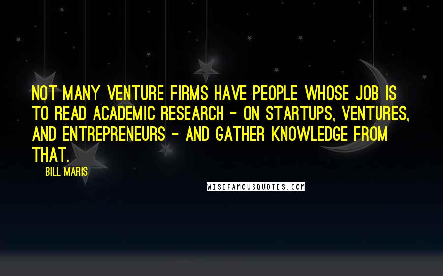 Bill Maris Quotes: Not many venture firms have people whose job is to read academic research - on startups, ventures, and entrepreneurs - and gather knowledge from that.